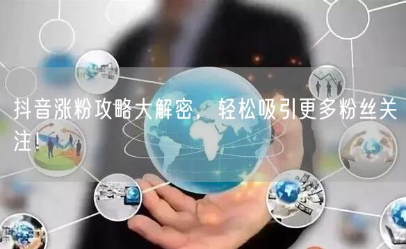 抖音涨粉攻略大解密，轻松吸引更多粉丝关注！