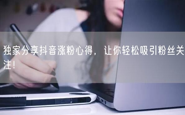 独家分享抖音涨粉心得，让你轻松吸引粉丝关注！