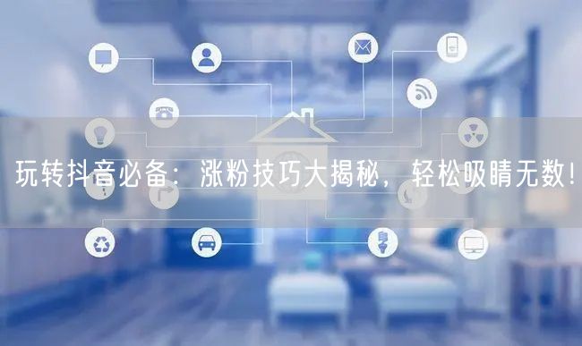 玩转抖音必备：涨粉技巧大揭秘，轻松吸睛无数！