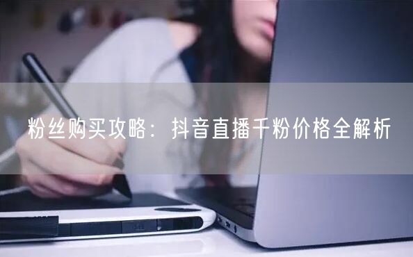 粉丝购买攻略：抖音直播千粉价格全解析