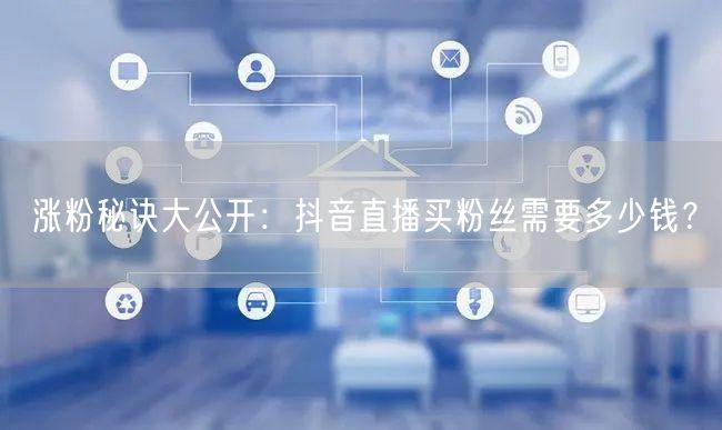 涨粉秘诀大公开：抖音直播买粉丝需要多少钱？