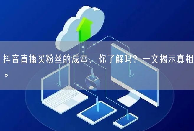 抖音直播买粉丝的成本，你了解吗？一文揭示真相。