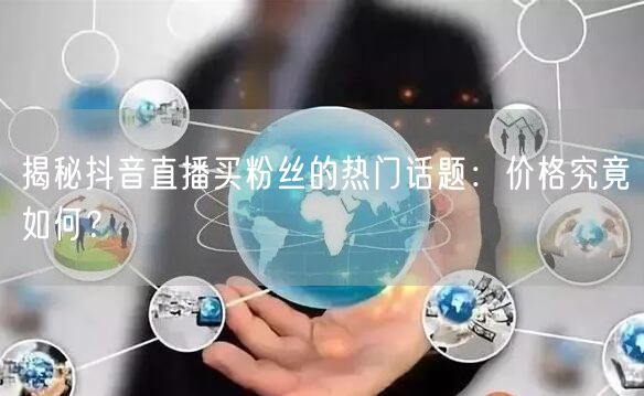 揭秘抖音直播买粉丝的热门话题：价格究竟如何？