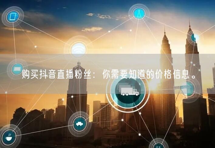购买抖音直播粉丝：你需要知道的价格信息。