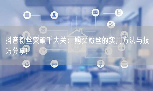 抖音粉丝突破千大关：购买粉丝的实用方法与技巧分享!