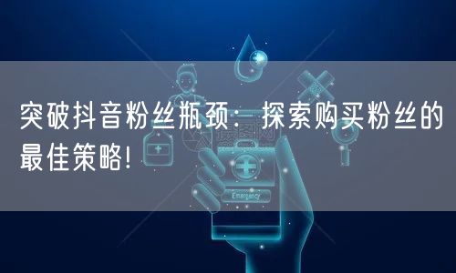 突破抖音粉丝瓶颈：探索购买粉丝的最佳策略!