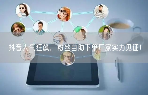 抖音人气狂飙，粉丝自助下单厂家实力见证！