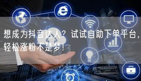 想成为抖音达人？试试自助下单平台，轻松涨粉不是梦！