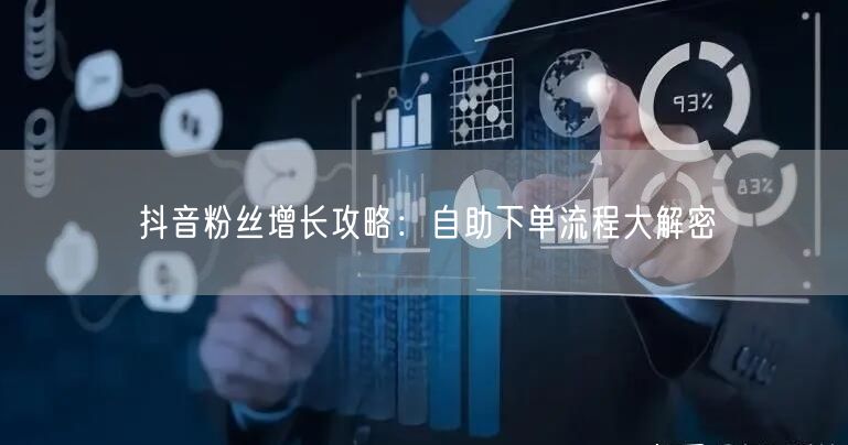 抖音粉丝增长攻略：自助下单流程大解密