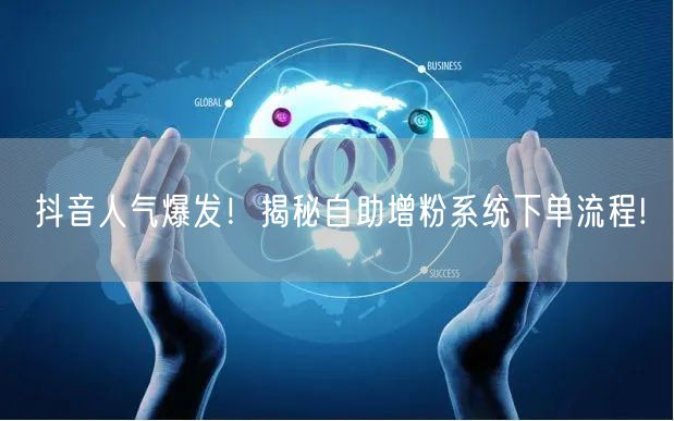 抖音人气爆发！揭秘自助增粉系统下单流程!