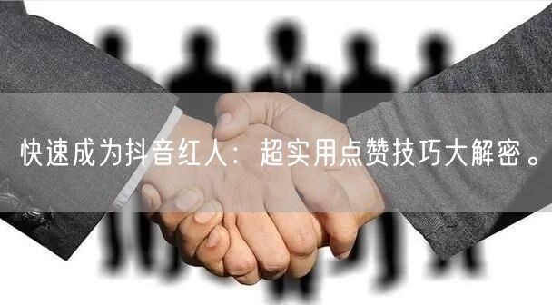 快速成为抖音红人：超实用点赞技巧大解密。