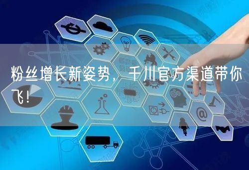 粉丝增长新姿势，千川官方渠道带你飞！