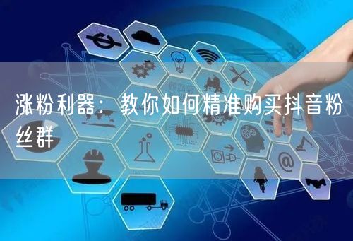 涨粉利器：教你如何精准购买抖音粉丝群