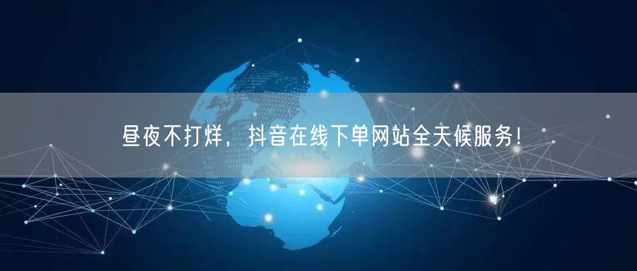 昼夜不打烊，抖音在线下单网站全天候服务！