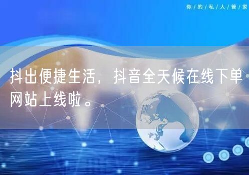 抖出便捷生活，抖音全天候在线下单网站上线啦。