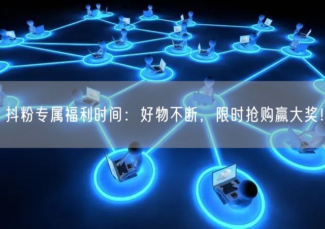抖粉专属福利时间：好物不断，限时抢购赢大奖！