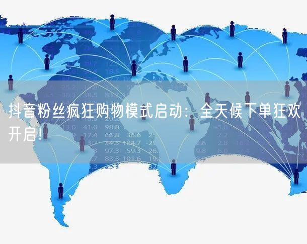 抖音粉丝疯狂购物模式启动：全天候下单狂欢开启！