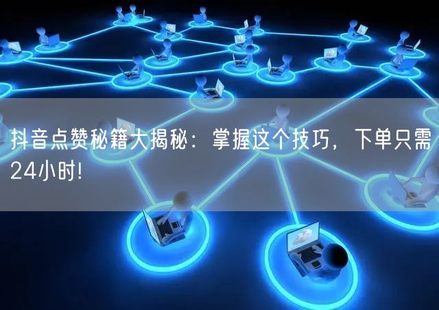 抖音点赞秘籍大揭秘：掌握这个技巧，下单只需24小时!