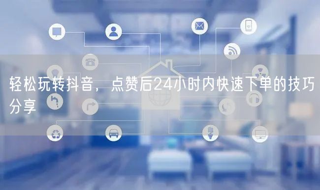轻松玩转抖音，点赞后24小时内快速下单的技巧分享