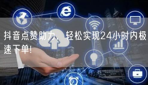 抖音点赞助力，轻松实现24小时内极速下单!
