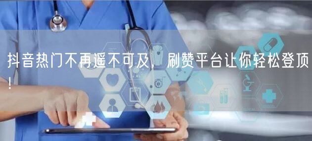 抖音热门不再遥不可及，刷赞平台让你轻松登顶！