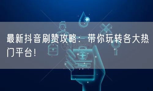 最新抖音刷赞攻略：带你玩转各大热门平台！