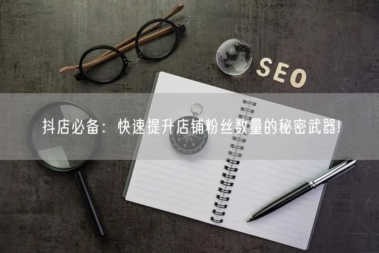 抖店必备：快速提升店铺粉丝数量的秘密武器!