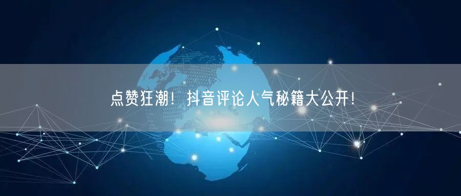 点赞狂潮！抖音评论人气秘籍大公开！
