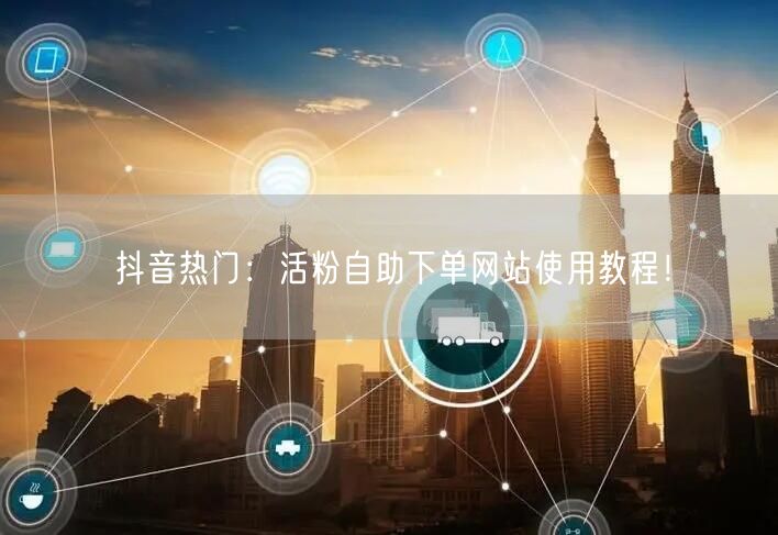 抖音热门：活粉自助下单网站使用教程！