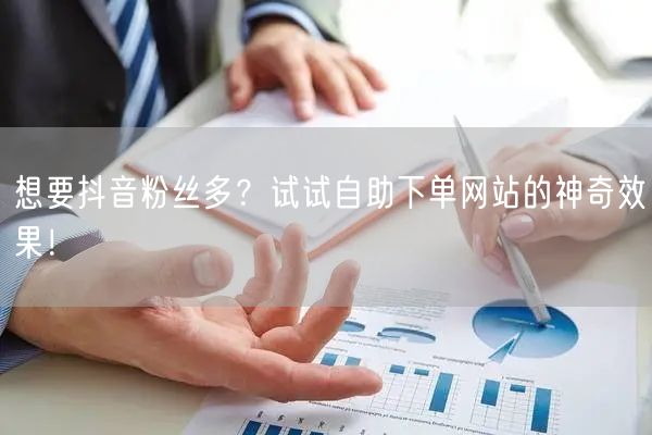 想要抖音粉丝多？试试自助下单网站的神奇效