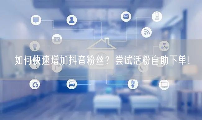 如何快速增加抖音粉丝？尝试活粉自助下单！