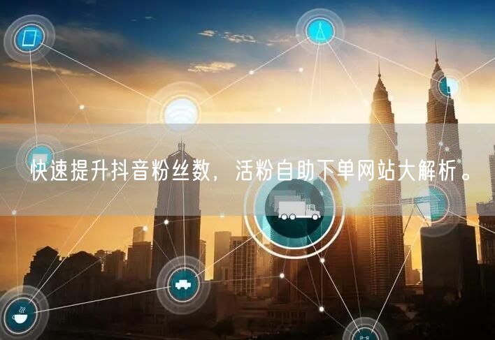 快速提升抖音粉丝数，活粉自助下单网站大解析。