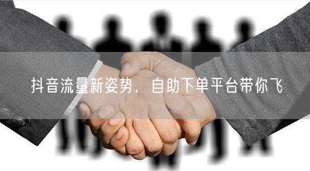 抖音流量新姿势，自助下单平台带你飞