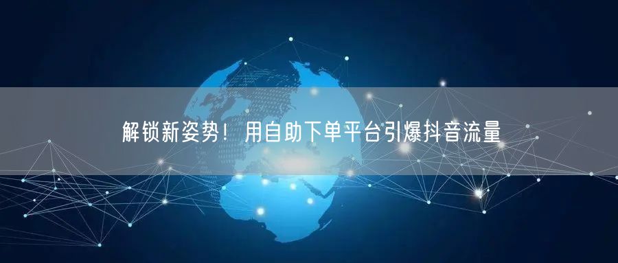 解锁新姿势！用自助下单平台引爆抖音流量