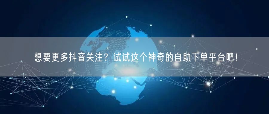 想要更多抖音关注？试试这个神奇的自助下单平台吧！