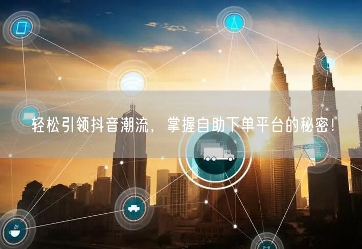 轻松引领抖音潮流，掌握自助下单平台的秘密！