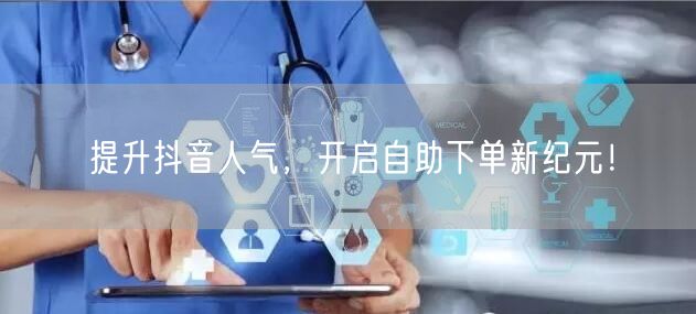提升抖音人气，开启自助下单新纪元！
