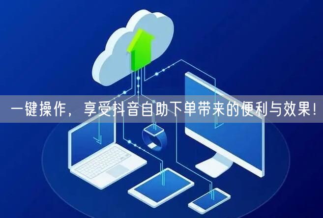 一键操作，享受抖音自助下单带来的便利与效果！