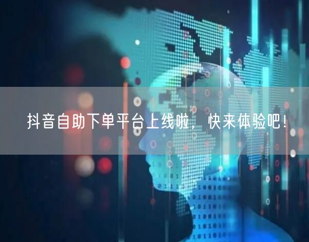 抖音自助下单平台上线啦，快来体验吧！