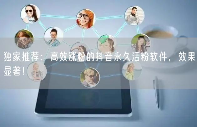 独家推荐：高效涨粉的抖音永久活粉软件，效果显著！
