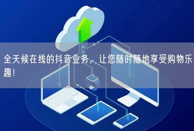 全天候在线的抖音业务，让您随时随地享受购物乐趣！