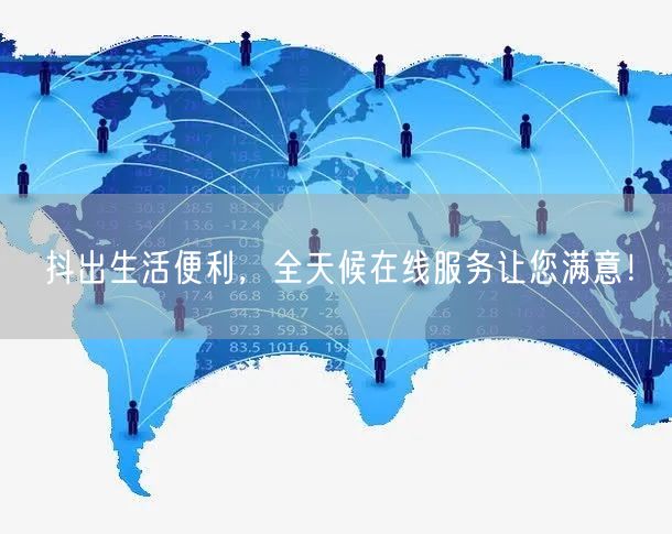 抖出生活便利，全天候在线服务让您满意！