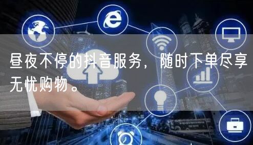 昼夜不停的抖音服务，随时下单尽享无忧购物。