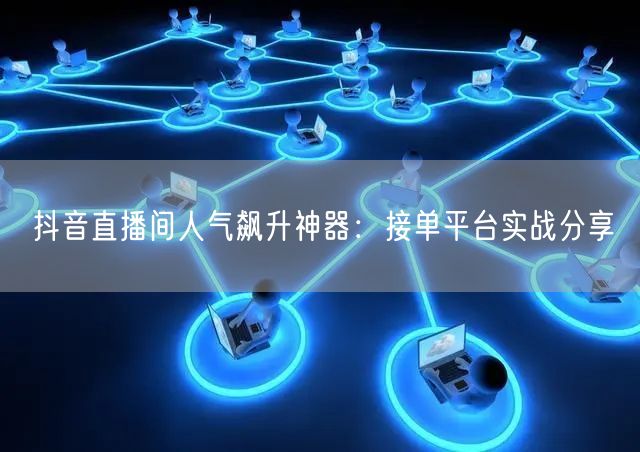 抖音直播间人气飙升神器：接单平台实战分享
