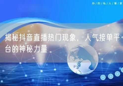 揭秘抖音直播热门现象，人气接单平台的神秘力量