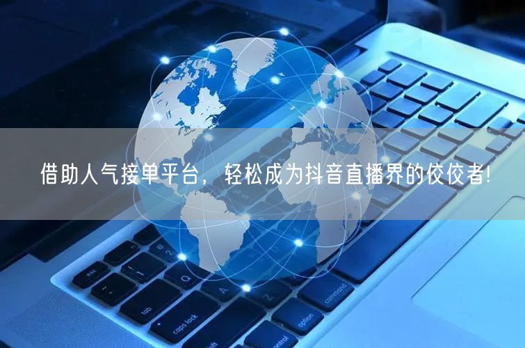 借助人气接单平台，轻松成为抖音直播界的佼佼者!