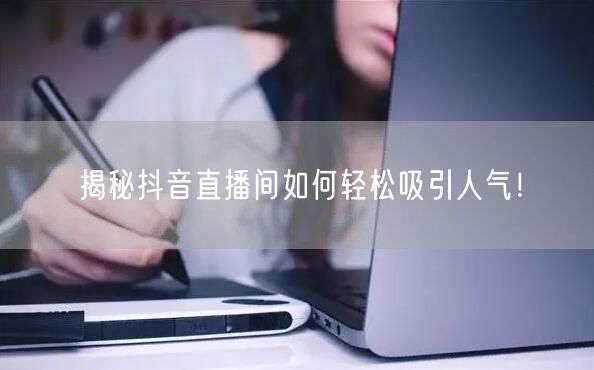 揭秘抖音直播间如何轻松吸引人气！