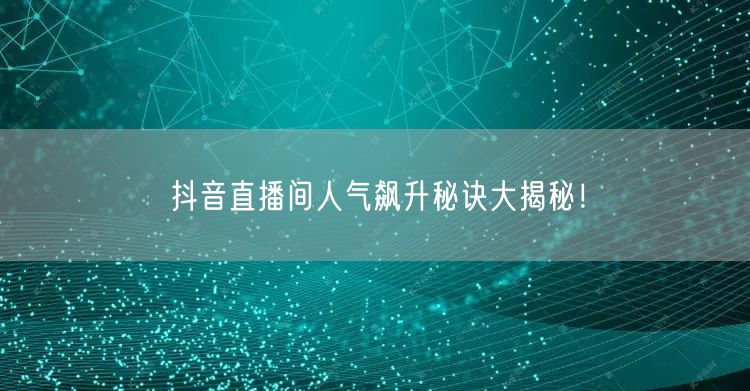 抖音直播间人气飙升秘诀大揭秘！