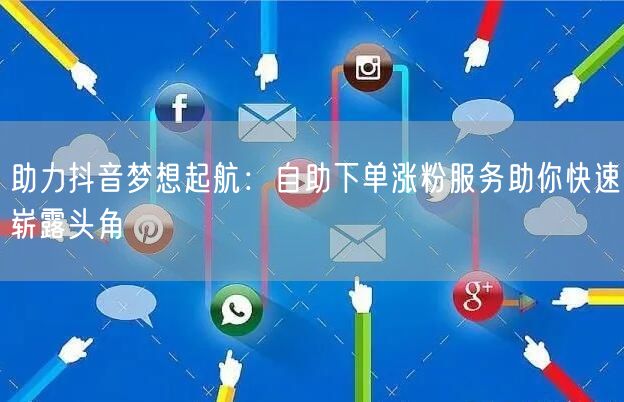 助力抖音梦想起航：自助下单涨粉服务助你快速崭露头角