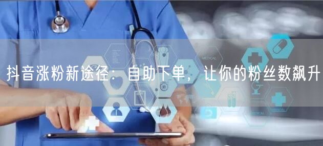 抖音涨粉新途径：自助下单，让你的粉丝数飙升